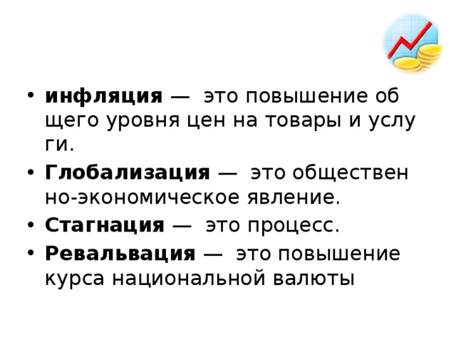 ин­фля­ция  —  это по­вы­ше­ние об­ще­го уров­ня цен на то­ва­ры и услу­ги.  Гло­ба­ли­за­ция  —  это об­ще­ствен­но-эко­но­ми­че­ское яв­ле­ние. Стаг­на­ция  —  это про­цесс. Ре­валь­ва­ция  —  это по­вы­ше­ние курса на­ци­о­наль­ной ва­лю­ты 