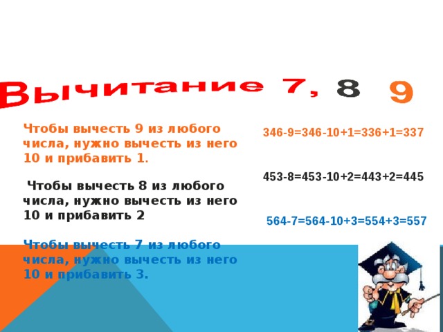 Чтобы вычесть 9 из любого числа, нужно вычесть из него 10 и прибавить 1 .   Чтобы вычесть 8 из любого числа, нужно вычесть из него 10 и прибавить 2 .  Чтобы вычесть 7 из любого числа, нужно вычесть из него 10 и прибавить 3. 346-9=346-10+1=336+1=337   453-8=453-10+2=443+2=445    564-7=564-10+3=554+3=557      