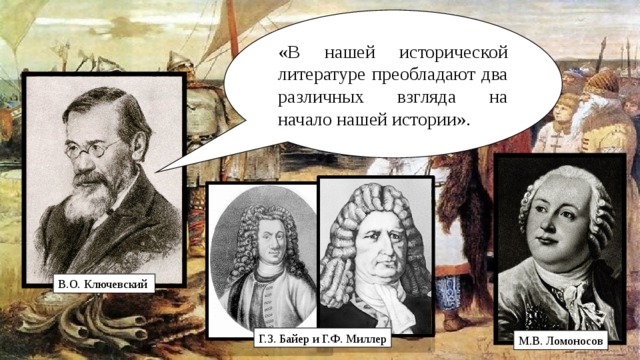 «В нашей исторической литературе преобладают два различных взгляда на начало нашей истории». В.О. Ключевский Г.З. Байер и Г.Ф. Миллер М.В. Ломоносов 