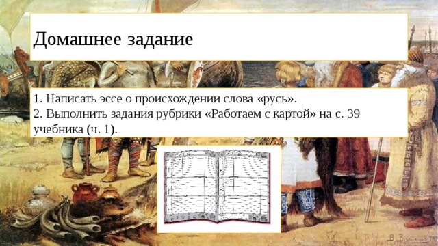 Домашнее задание 1. Написать эссе о происхождении слова «русь». 2. Выполнить задания рубрики «Работаем с картой» на с. 39 учебника (ч. 1). 
