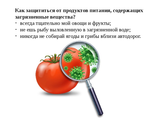 Как защититься от продуктов питания, содержащих загрязненные вещества? всегда тщательно мой овощи и фрукты; не ешь рыбу выловленную в загрязненной воде; никогда не собирай ягоды и грибы вблизи автодорог. 