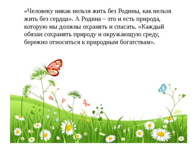 «Человеку никак нельзя жить без Родины, как нельзя жить без сердца». А Родина – это и есть природа, которую мы должны охранять и спасать. «Каждый обязан сохранять природу и окружающую среду, бережно относиться к природным богатствам». 
