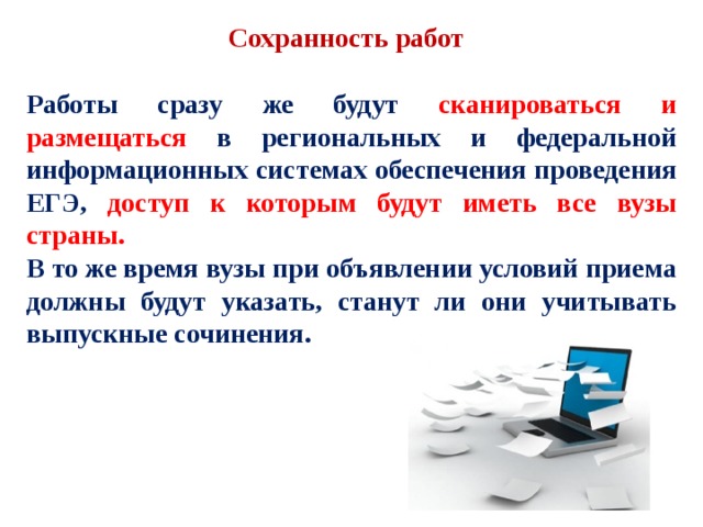Сохранность работ Работы сразу же будут сканироваться и размещаться в региональных и федеральной информационных системах обеспечения проведения ЕГЭ, доступ к которым будут иметь все вузы страны. В то же время вузы при объявлении условий приема должны будут указать, станут ли они учитывать выпускные сочинения. 