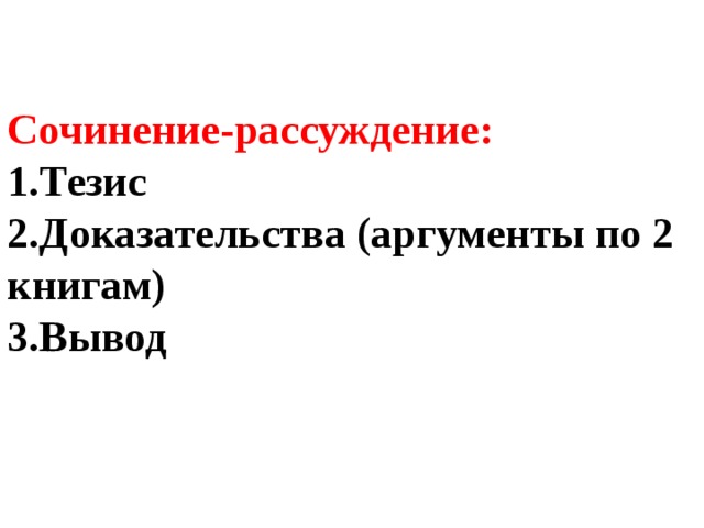 Сочинение-рассуждение:  1.Тезис  2.Доказательства (аргументы по 2 книгам)  3.Вывод   