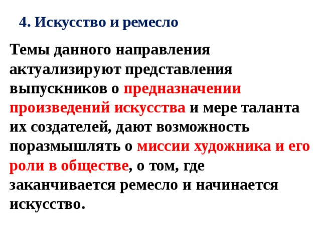 4. Искусство и ремесло   Темы данного направления актуализируют представления выпускников о предназначении произведений искусства и мере таланта их создателей, дают возможность поразмышлять о миссии художника и его роли в обществе , о том, где заканчивается ремесло и начинается искусство. 