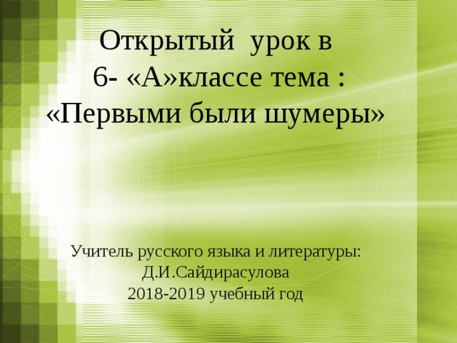 Открытый урок в  6- «А»классе тема : «Первыми были шумеры»     Учитель русского языка и литературы: Д.И.Сайдирасулова  2018-2019 учебный год   