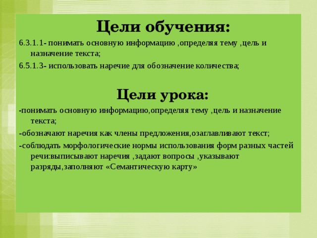  Цели обучения: 6.3.1.1- понимать основную информацию ,определяя тему ,цель и назначение текста; 6.5.1.3- использовать наречие для обозначение количества;  Цели урока: - понимать основную информацию,определяя тему ,цель и назначение текста; -обозначают наречия как члены предложения,озаглавливают текст; -соблюдать морфологические нормы использования форм разных частей речи:выписывают наречия ,задают вопросы ,указывают разряды,заполняют «Семантическую карту»   