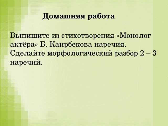  Домашняя работа Выпишите из стихотворения «Монолог актёра» Б. Каирбекова наречия. Сделайте морфологический разбор 2 – 3 наречий. 