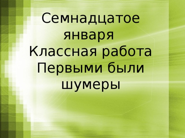 Семнадцатое января  Классная работа  Первыми были шумеры   