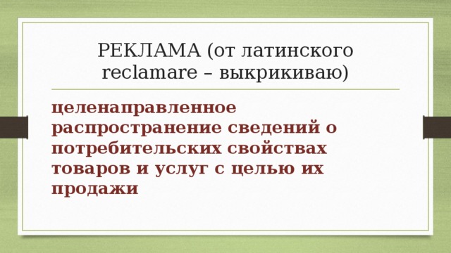РЕКЛАМА (от латинского reclamare – выкрикиваю) целенаправленное распространение сведений о потребительских свойствах товаров и услуг с целью их продажи 