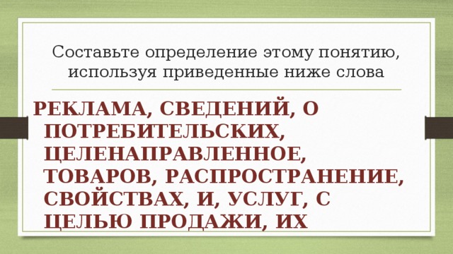 Составьте определение этому понятию, используя приведенные ниже слова РЕКЛАМА, СВЕДЕНИЙ, О ПОТРЕБИТЕЛЬСКИХ, ЦЕЛЕНАПРАВЛЕННОЕ, ТОВАРОВ, РАСПРОСТРАНЕНИЕ, СВОЙСТВАХ, И, УСЛУГ, С ЦЕЛЬЮ ПРОДАЖИ, ИХ 