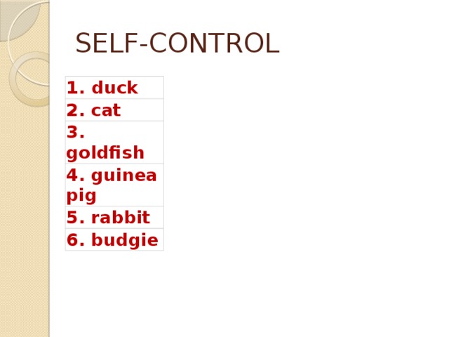 SELF-CONTROL duck 2. cat 3. goldfish 4. guinea pig 5. rabbit 6. budgie 