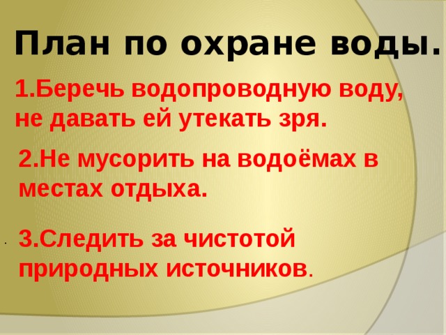 План по охране воды. 1.Беречь водопроводную воду, не давать ей утекать зря. 2.Не мусорить на водоёмах в местах отдыха. 3.Следить за чистотой природных источников . . 