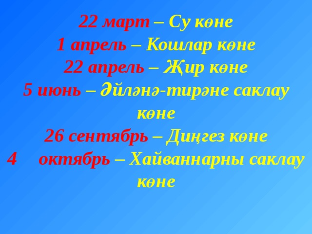 22 март – Су көне  1 апрель – Кошлар көне  22 апрель – Җир көне  5 июнь – Әйләнә-тирәне саклау көне  26 сентябрь – Диңгез көне  4  октябрь – Хайваннарны саклау көне   