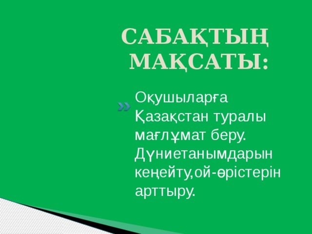 САБАҚТЫҢ МАҚСАТЫ: Оқушыларға Қазақстан туралы мағлұмат беру. Дүниетанымдарын кеңейту,ой-өрістерін арттыру. 