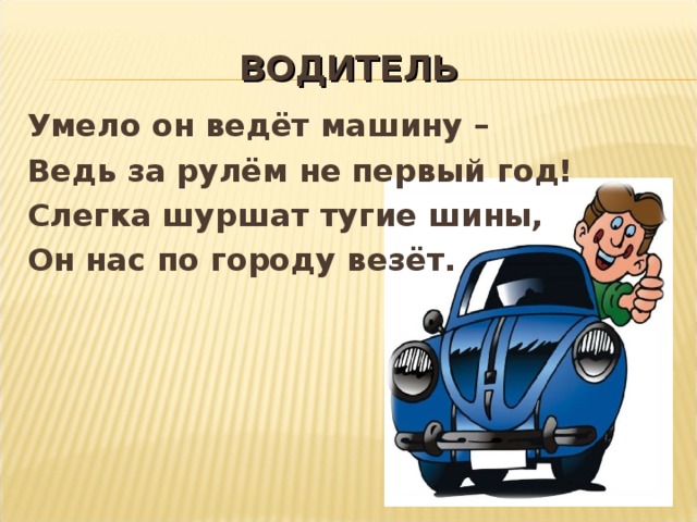 ВОДИТЕЛЬ  Умело он ведёт машину – Ведь за рулём не первый год! Слегка шуршат тугие шины, Он нас по городу везёт. 