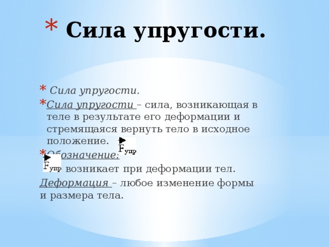  Сила упругости.    Сила упругости. Сила упругости – сила, возникающая в теле в результате его деформации и стремящаяся вернуть тело в исходное положение. Обозначение:  возникает при деформации тел. Деформация – любое изменение формы и размера тела. 