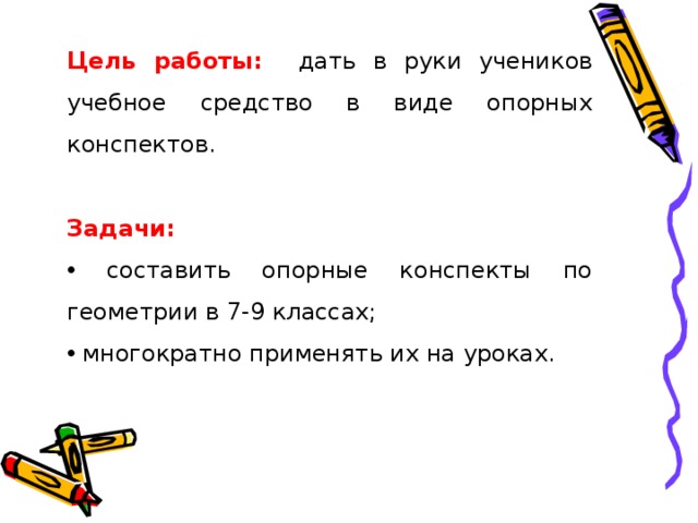 Цель работы: дать в руки учеников учебное средство в виде опорных конспектов.  Задачи:  составить опорные конспекты по геометрии в 7-9 классах;  многократно применять их на уроках. 