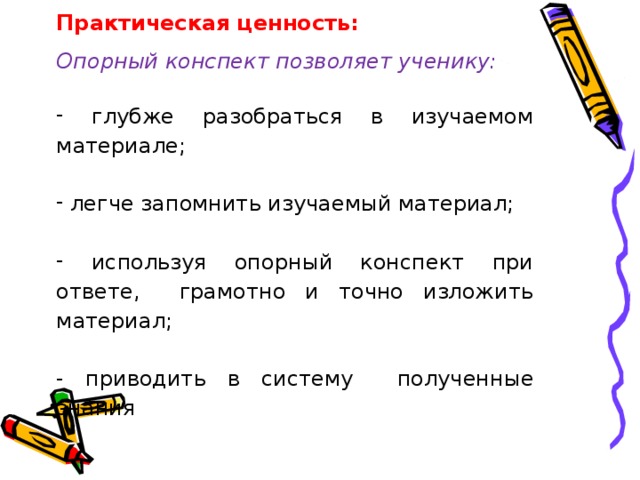 Практическая ценность: Опорный конспект позволяет ученику:  глубже разобраться в изучаемом материале;  легче запомнить изучаемый материал;  используя опорный конспект при ответе, грамотно и точно изложить материал; - приводить в систему  полученные знания 