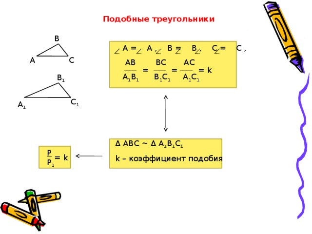 Подобные треугольники В А = А , В = В , С = С ,  АВ ВС АС А 1 В 1 В 1 С 1 А 1 С 1  А С = k = = В 1 С 1 А 1 Δ АВС ~ Δ А 1 В 1 С 1 k – коэффициент подобия Р Р 1 = k 