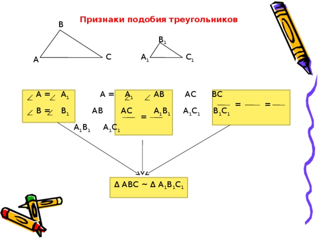 Признаки подобия треугольников В В 1 С 1 А 1 С А  А = А 1     А = А 1   АВ АС ВС  В = В 1    АВ АС   А 1 В 1 А 1 С 1 В 1 С 1     А 1 В 1 А 1 С 1 = = = Δ АВС ~ Δ А 1 В 1 С 1 