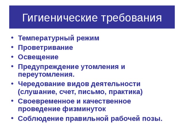 Гигиенические требования Температурный режим Проветривание Освещение Предупреждение утомления и переутомления. Чередование видов деятельности (слушание, счет, письмо, практика) Своевременное и качественное проведение физминуток Соблюдение правильной рабочей позы.  