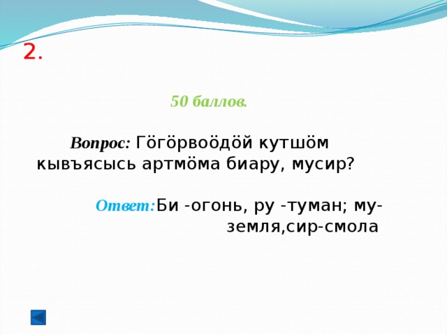 2.   50 баллов.   Вопрос: Гöгöрвоöдöй кутшöм кывъясысь артмöма биару, мусир?   Ответ: Би -огонь, ру -туман; му-земля,сир-смола  
