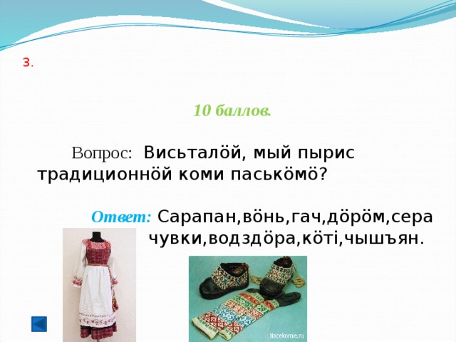  3.    10 баллов.   Вопрос:  Висьталöй, мый пырис традиционнöй коми паськöмö?  Ответ: Сарапан,вöнь,гач,дöрöм,сера чувки,водздöра,кöті,чышъян.  
