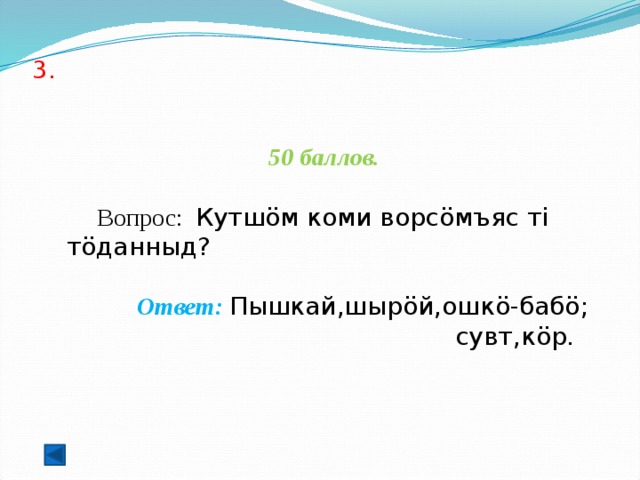 3.      50 баллов.   Вопрос: Кутшöм коми ворсöмъяс ті тöданныд?  Ответ: Пышкай,шырöй,ошкö-бабö; сувт,кöр.    