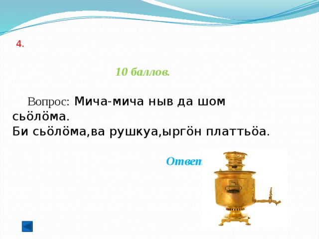  4.   10 баллов.   Вопрос: Мича-мича ныв да шом сьöлöма.   Би сьöлöма,ва рушкуа,ыргöн платтьöа.   Ответ: (самовар) 