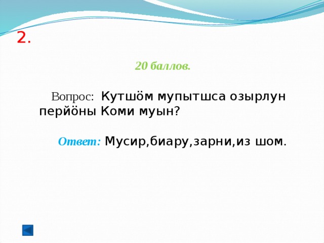 2.   20 баллов.   Вопрос: Кутшöм мупытшса озырлун перйöны Коми муын?  Ответ: Мусир,биару,зарни,из шом.  