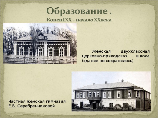  Женская двухклассная церковно-приходская школа (здание не сохранилось) Частная женская гимназия Е.В. Серебренниковой Частная женская гимназия Е.В. Серебренниковой  