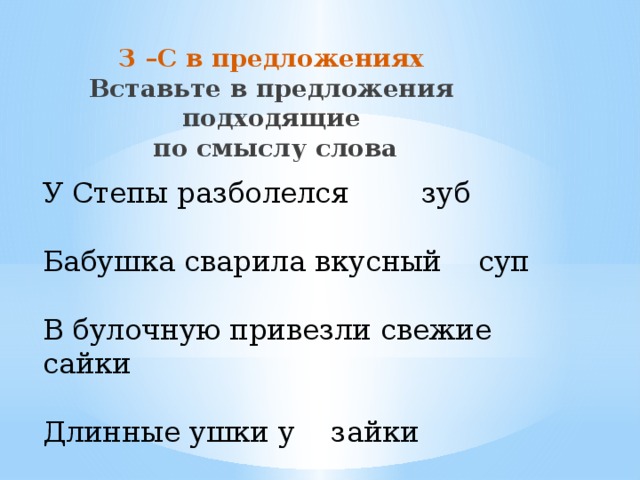 З –С в предложениях  Вставьте в предложения подходящие  по смыслу слова  У Степы разболелся зуб   Бабушка сварила вкусный суп    В булочную привезли свежие сайки   Длинные ушки у зайки   