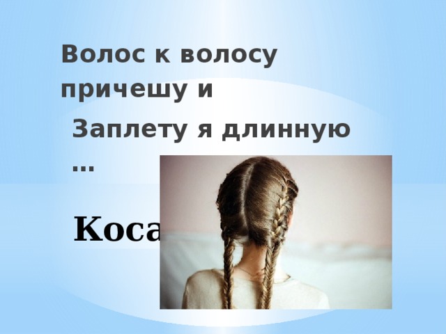 Волос к волосу причешу и Заплету я длинную …    Коса    