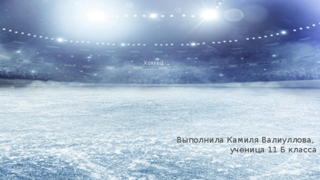 Хоккей Выполнила Камиля Валиуллова, ученица 11 Б класса 