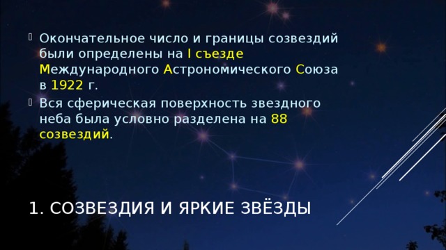 Окончательное число и границы созвездий были определены на І съезде М еждународного А строномического С оюза в 1922 г. Вся сферическая поверхность звездного неба была условно разделена на 88 созвездий .   1. СОЗВЕЗДИЯ И ЯРКИЕ ЗВЁЗДЫ 