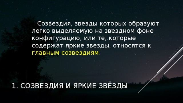 Созвездия, звезды которых образуют легко выделяемую на звездном фоне конфигурацию, или те, которые содержат яркие звезды, относятся к главным созвездиям . 1. СОЗВЕЗДИЯ И ЯРКИЕ ЗВЁЗДЫ 