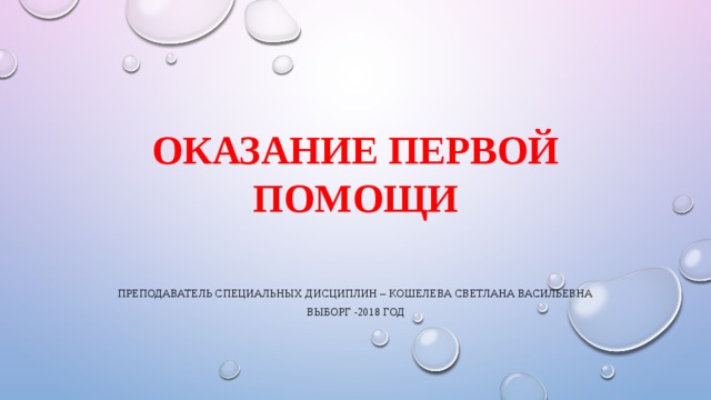 ОКАЗАНИЕ ПЕРВОЙ ПОМОЩИ Преподаватель специальных дисциплин – Кошелева Светлана Васильевна Выборг -2018 год 
