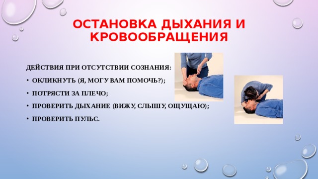 Остановка дыхания и кровообращения   Действия При Отсутствии сознания: Окликнуть (я, могу вам помочь?); Потрясти за плечо; Проверить дыхание (вижу, слышу, ощущаю); Проверить пульс.  