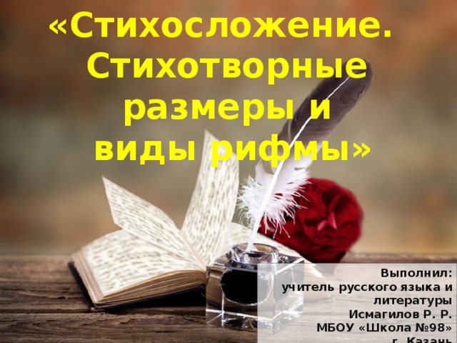 «Стихосложение. Стихотворные  размеры и  виды рифмы» Выполнил: учитель русского языка и литературы Исмагилов Р. Р. МБОУ «Школа №98»  г. Казань  