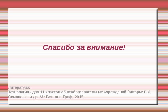 Спасибо за внимание! Литература: Технология» для 11 классов общеобразовательных учреждений (авторы: В.Д. Симоненко и др. М.: Вентана-Граф, 2015 г 