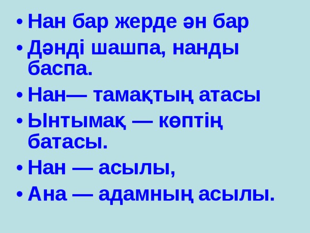 Нан бар жерде ән бар Дәнді шашпа, нанды баспа. Нан— тамақтың атасы Ынтымақ — көптің батасы. Нан — асылы, Ана — адамның асылы. 