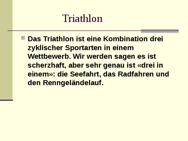  Triathlon Das Triathlon ist eine Kombination drei zyklischer Sportarten in einem Wettbewerb. Wir werden sagen es ist scherzhaft, aber sehr genau ist «drei in einem»: die Seefahrt, das Radfahren und den Renngeländelauf. 