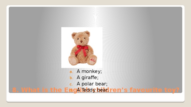 A monkey; A giraffe; A polar bear; A Teddy bear. 8. What is the English children’s favourite toy? 