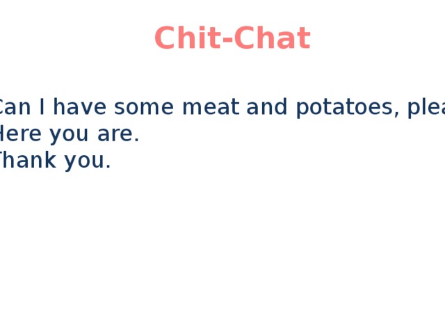 Chit-Chat A: Can I have some meat and potatoes, please? B: Here you are. A: Thank you. 