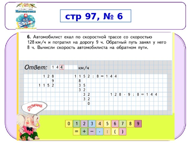  стр 97, № 6 128∙9=1152(км) 1152:8=144(км/ч)  1 2 8 ∙   9  :  8  =  1 4 4  ( к м/ ч) . О т в е т .  1 4 4  к м/ ч . 