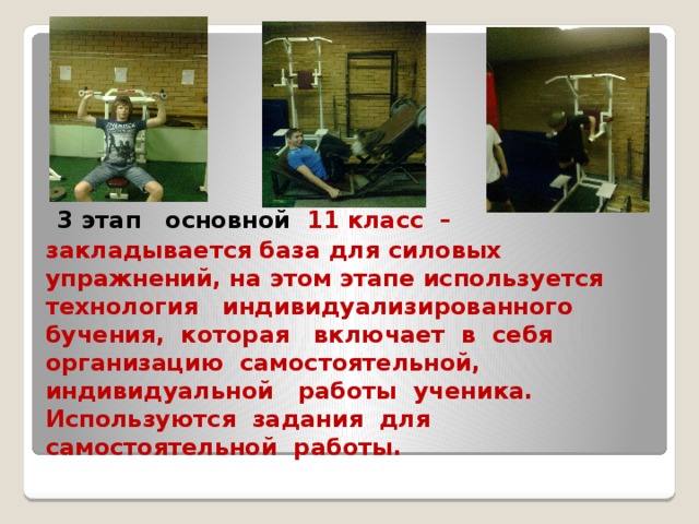  3 этап основной 11 класс – закладывается база для силовых упражнений, на этом этапе используется технология индивидуализированного бучения, которая включает в себя организацию самостоятельной, индивидуальной работы ученика. Используются задания для самостоятельной работы.   