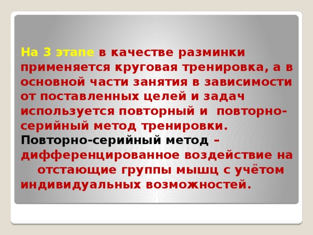 На 3 этапе в качестве разминки применяется круговая тренировка, а в основной части занятия в зависимости от поставленных целей и задач используется повторный и повторно-серийный метод тренировки.  Повторно-серийный метод – дифференцированное воздействие на отстающие группы мышц с учётом индивидуальных возможностей.   