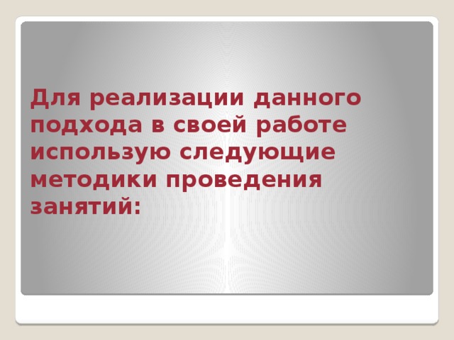 Для реализации данного подхода в своей работе использую следующие методики проведения занятий:   