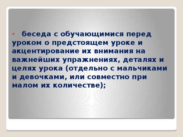 ·    беседа с обучающимися перед уроком о предстоящем уроке и акцентирование их внимания на важнейших упражнениях, деталях и целях урока (отдельно с мальчиками и девочками, или совместно при малом их количестве);   